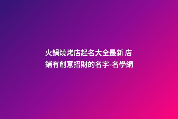火鍋燒烤店起名大全最新 店鋪有創意招財的名字-名學網-第1張-店鋪起名-玄機派